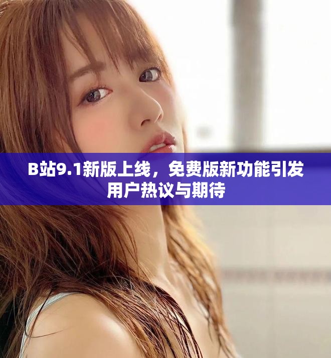 B站9.1新版上线，免费版新功能引发用户热议与期待