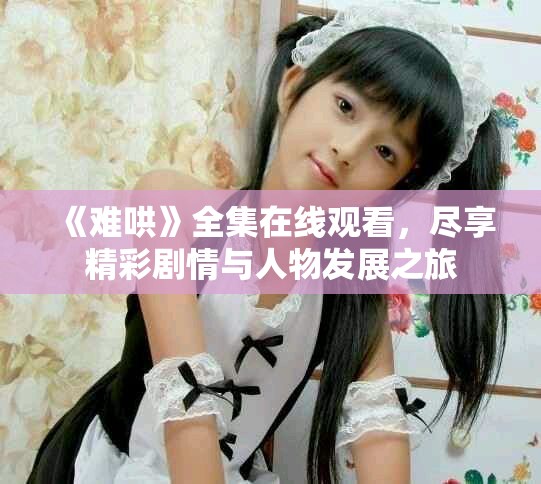 《难哄》全集在线观看，尽享精彩剧情与人物发展之旅