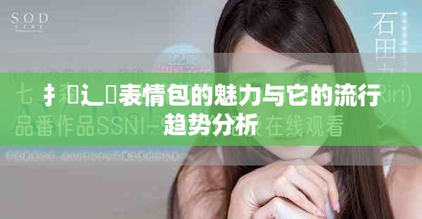 扌喿辶畐表情包的魅力与它的流行趋势分析
