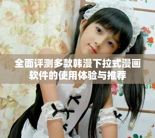 全面评测多款韩漫下拉式漫画软件的使用体验与推荐
