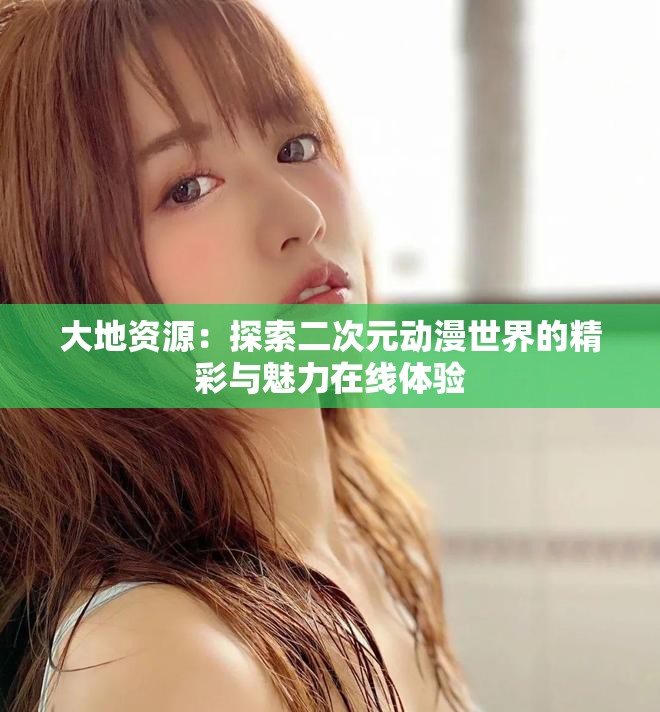 大地资源：探索二次元动漫世界的精彩与魅力在线体验