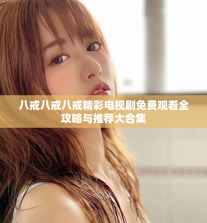 八戒八戒八戒精彩电视剧免费观看全攻略与推荐大合集