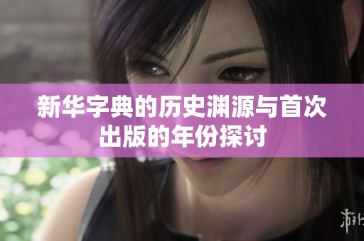 新华字典的历史渊源与首次出版的年份探讨
