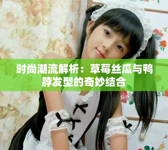 时尚潮流解析：草莓丝瓜与鸭脖发型的奇妙结合