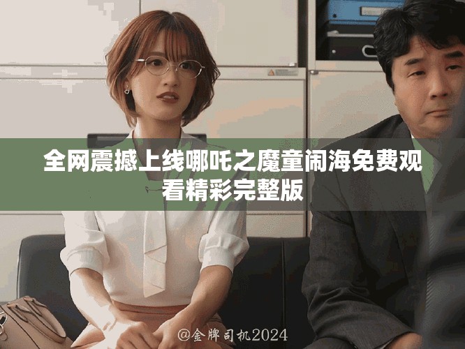 全网震撼上线哪吒之魔童闹海免费观看精彩完整版