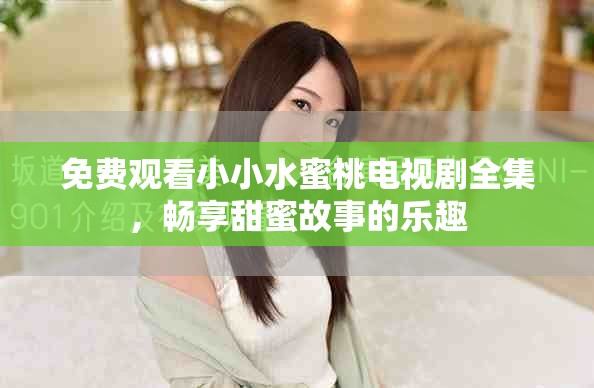 免费观看小小水蜜桃电视剧全集，畅享甜蜜故事的乐趣