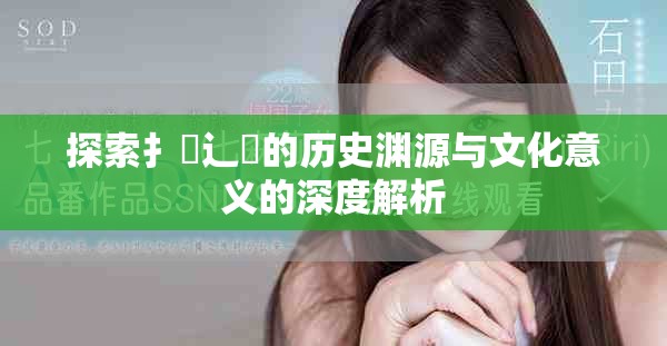 探索扌喿辶畐的历史渊源与文化意义的深度解析