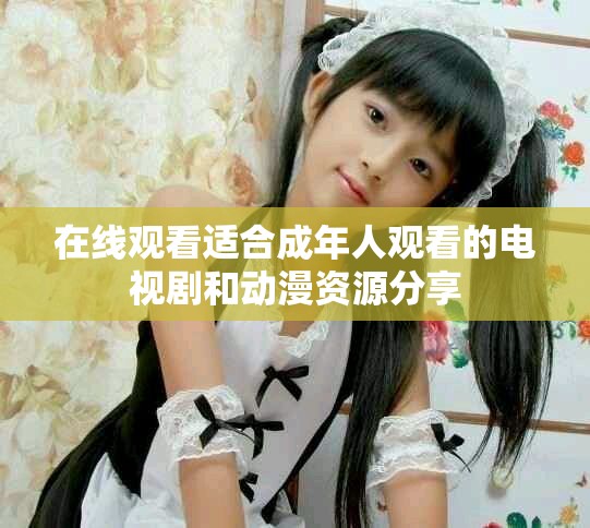在线观看适合成年人观看的电视剧和动漫资源分享