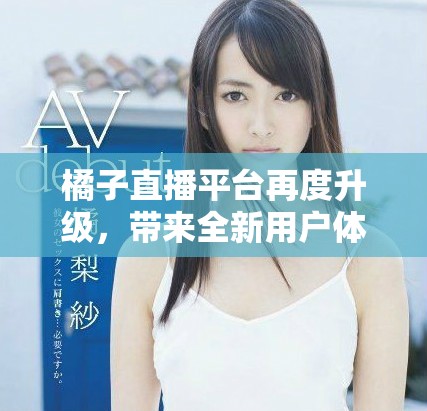 橘子直播平台再度升级，带来全新用户体验和互动模式