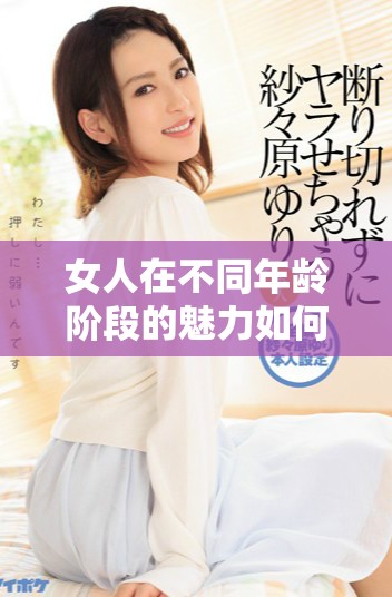 女人在不同年龄阶段的魅力如何影响她们的吸引力和自信心