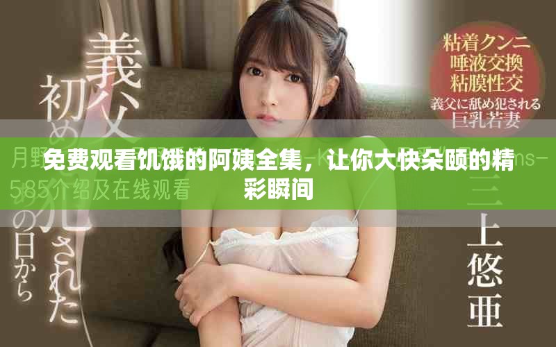 免费观看饥饿的阿姨全集，让你大快朵颐的精彩瞬间