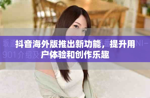 抖音海外版推出新功能，提升用户体验和创作乐趣