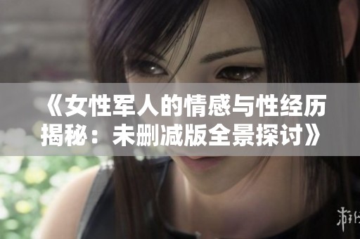 《女性军人的情感与性经历揭秘：未删减版全景探讨》