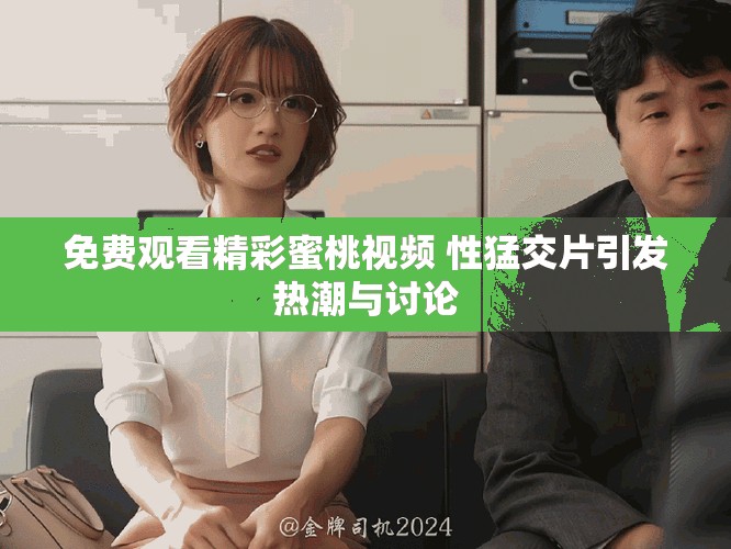 免费观看精彩蜜桃视频 性猛交片引发热潮与讨论