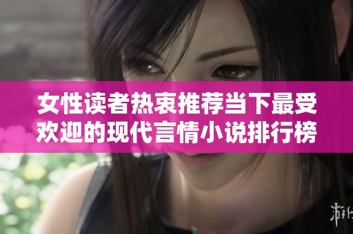 女性读者热衷推荐当下最受欢迎的现代言情小说排行榜揭秘