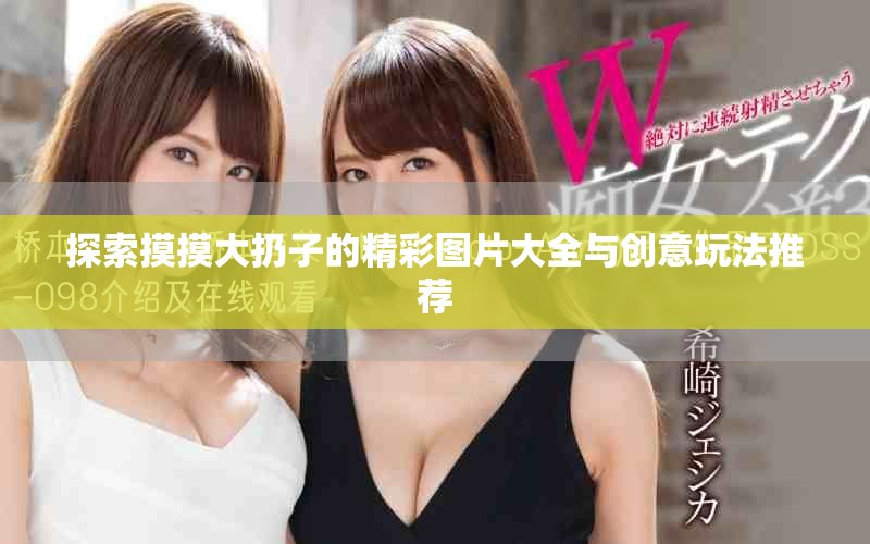 探索摸摸大扔子的精彩图片大全与创意玩法推荐