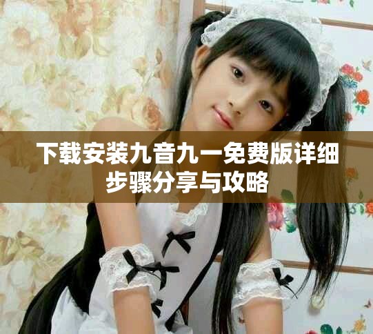 下载安装九音九一免费版详细步骤分享与攻略