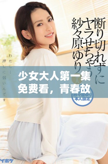 少女大人第一集免费看，青春故事开启奇妙冒险之旅
