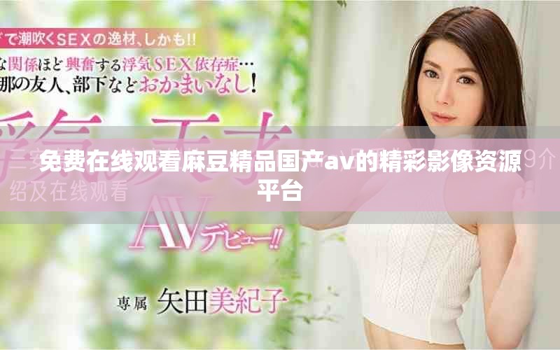 免费在线观看麻豆精品国产av的精彩影像资源平台