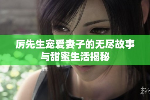 厉先生宠爱妻子的无尽故事与甜蜜生活揭秘