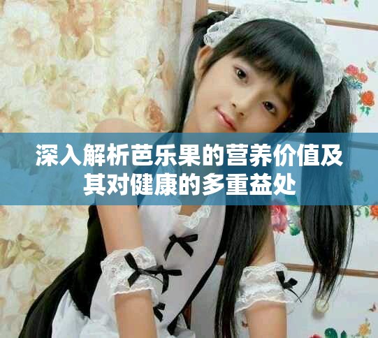 深入解析芭乐果的营养价值及其对健康的多重益处
