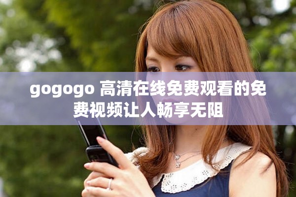 gogogo 高清在线免费观看的免费视频让人畅享无阻