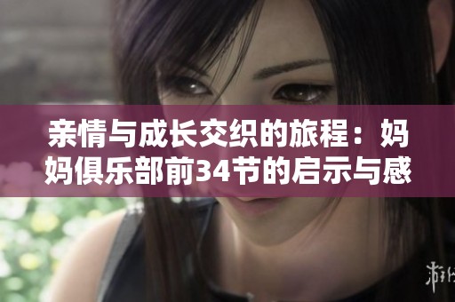 亲情与成长交织的旅程：妈妈俱乐部前34节的启示与感悟