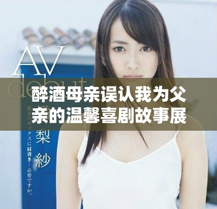 醉酒母亲误认我为父亲的温馨喜剧故事展开