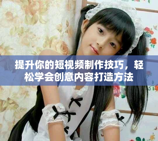 提升你的短视频制作技巧，轻松学会创意内容打造方法