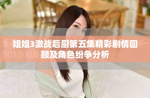 姐姐3激战后厨第五集精彩剧情回顾及角色纷争分析