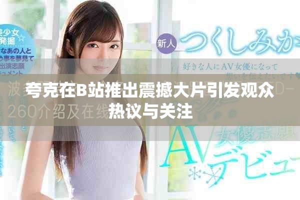 夸克在B站推出震撼大片引发观众热议与关注