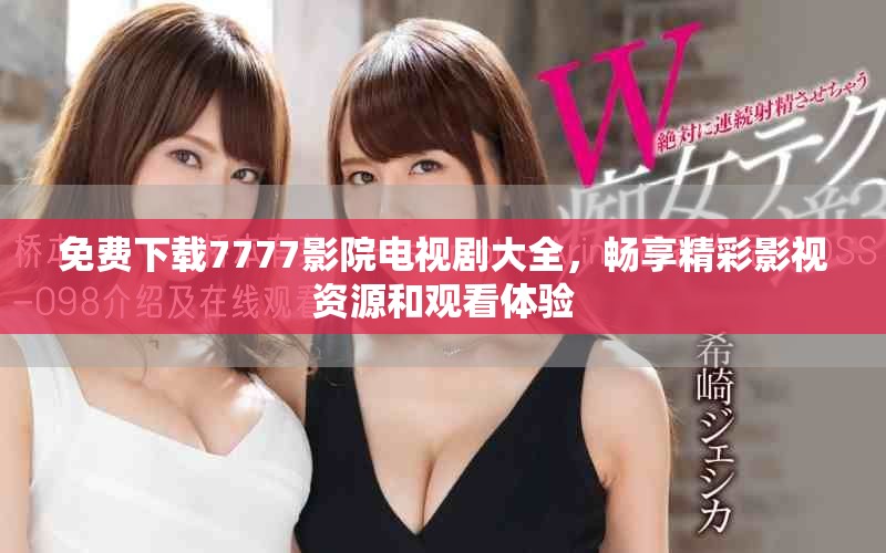 免费下载7777影院电视剧大全，畅享精彩影视资源和观看体验