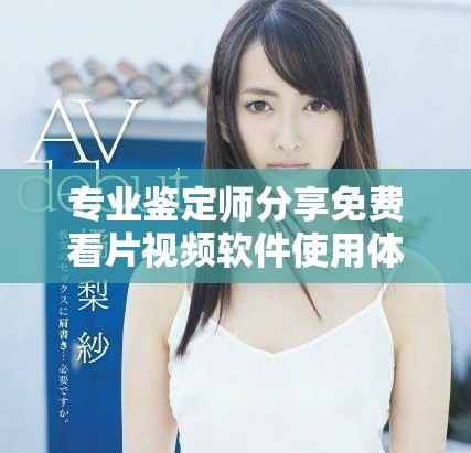 专业鉴定师分享免费看片视频软件使用体验与推荐