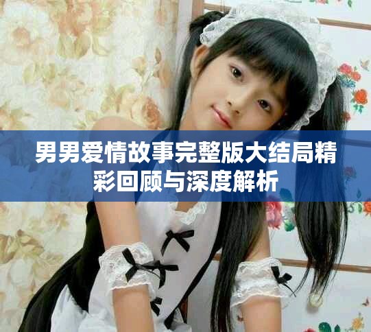 男男爱情故事完整版大结局精彩回顾与深度解析