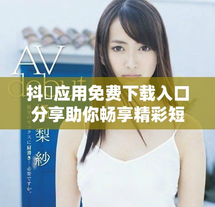 抖抈应用免费下载入口分享助你畅享精彩短视频内容