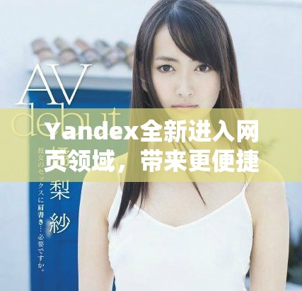 Yandex全新进入网页领域，带来更便捷的搜索体验