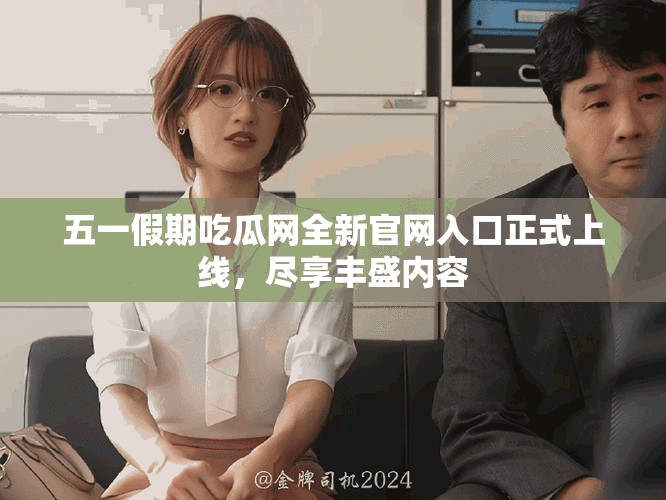 五一假期吃瓜网全新官网入口正式上线，尽享丰盛内容
