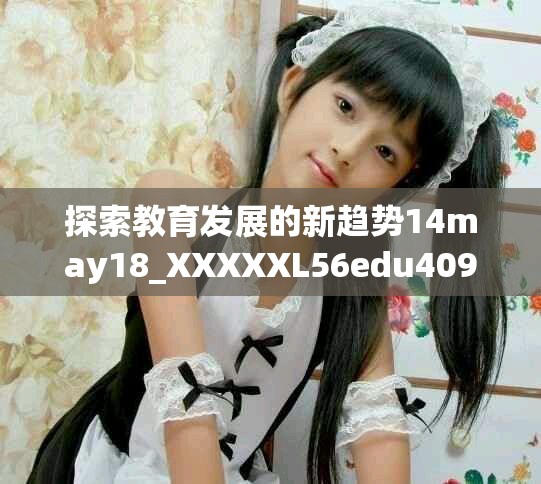 探索教育发展的新趋势14may18_XXXXXL56edu40922解析与展望