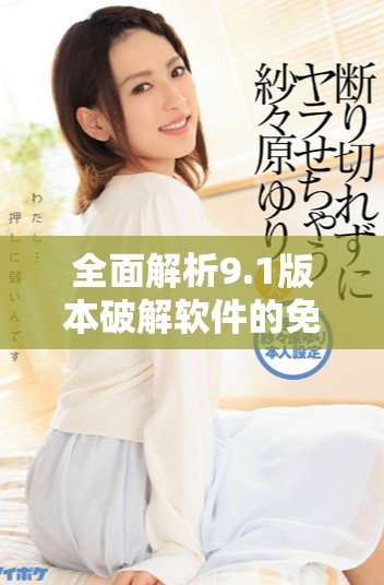 全面解析9.1版本破解软件的免费安装方法与步骤