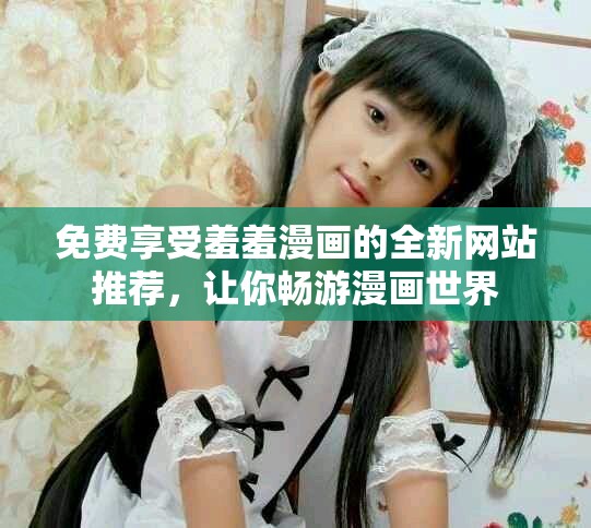 免费享受羞羞漫画的全新网站推荐，让你畅游漫画世界