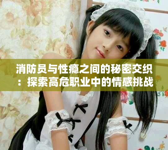 消防员与性瘾之间的秘密交织：探索高危职业中的情感挑战