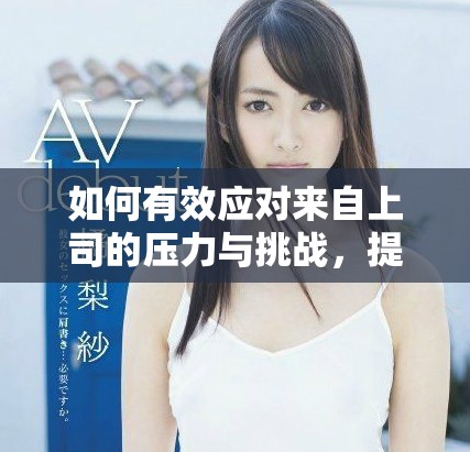 如何有效应对来自上司的压力与挑战，提升你的职场表现