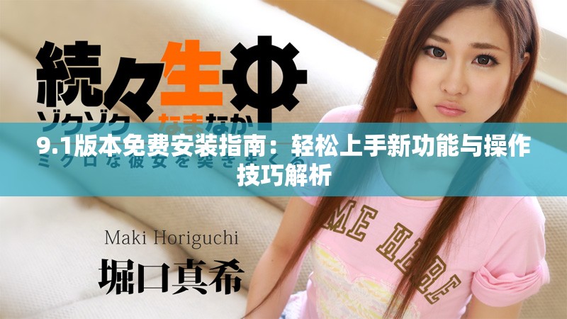 9.1版本免费安装指南：轻松上手新功能与操作技巧解析