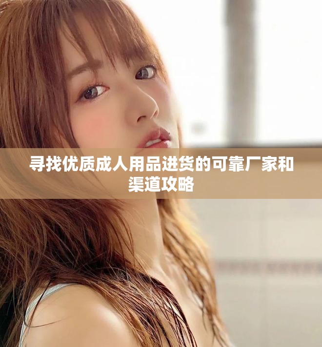 寻找优质成人用品进货的可靠厂家和渠道攻略
