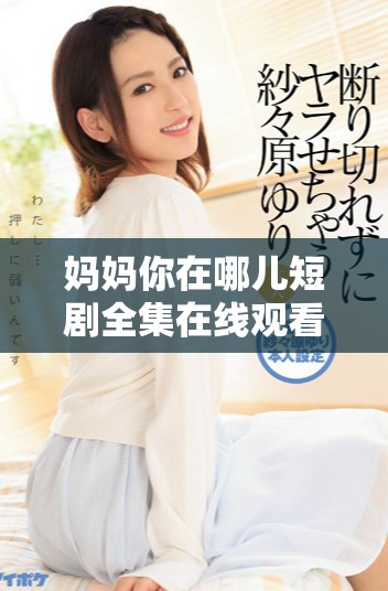 妈妈你在哪儿短剧全集在线观看方式介绍及资源分享