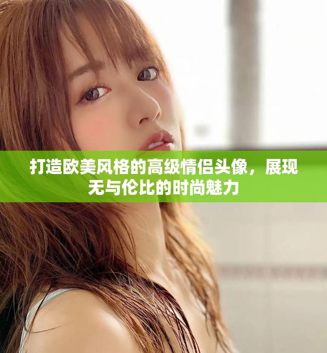 打造欧美风格的高级情侣头像，展现无与伦比的时尚魅力