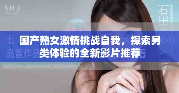 国产熟女激情挑战自我，探索另类体验的全新影片推荐
