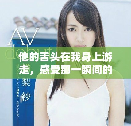 他的舌头在我身上游走，感受那一瞬间的炙热与亲密