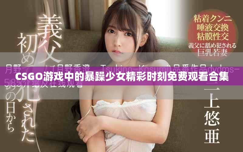 CSGO游戏中的暴躁少女精彩时刻免费观看合集