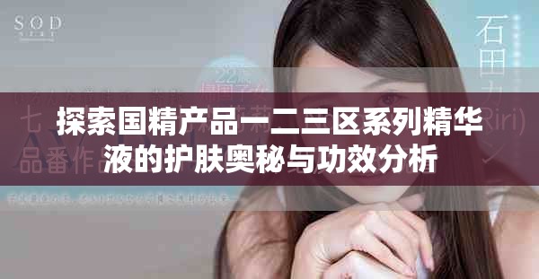 探索国精产品一二三区系列精华液的护肤奥秘与功效分析